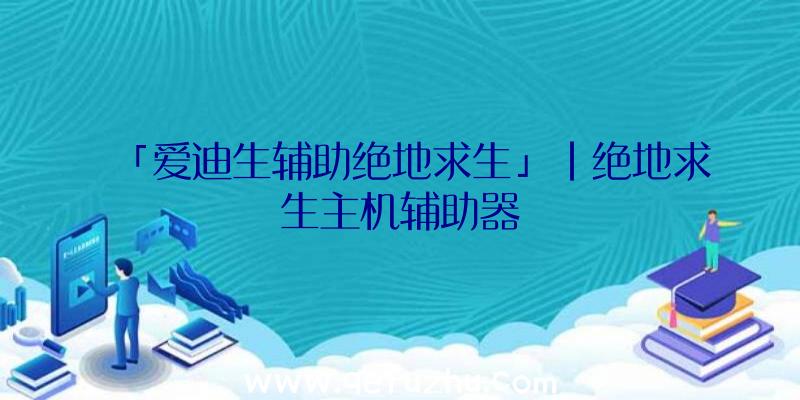 「爱迪生辅助绝地求生」|绝地求生主机辅助器